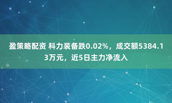盈策略配资 科力装备跌0.02%，成交额5384.13万元，近5日主力净流入