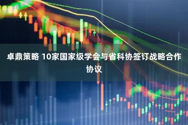 卓鼎策略 10家国家级学会与省科协签订战略合作协议