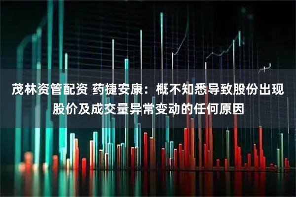茂林资管配资 药捷安康：概不知悉导致股份出现股价及成交量异常变动的任何原因