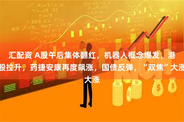 汇配资 A股午后集体翻红，机器人概念爆发，港股拉升，药捷安康再度飙涨，国债反弹，“双焦”大涨