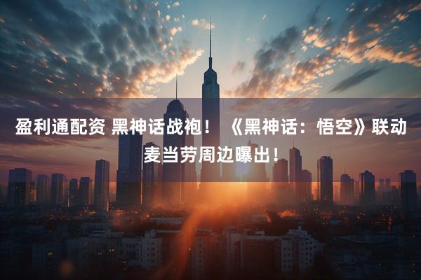 盈利通配资 黑神话战袍！ 《黑神话：悟空》联动麦当劳周边曝出！