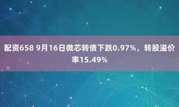 配资658 9月16日微芯转债下跌0.97%，转股溢价率15.49%