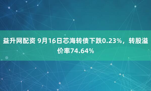 益升网配资 9月16日芯海转债下跌0.23%，转股溢价率74.64%