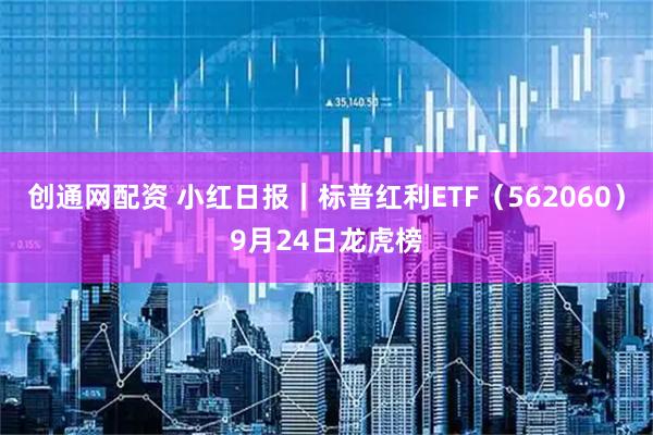 创通网配资 小红日报｜标普红利ETF（562060）9月24日龙虎榜