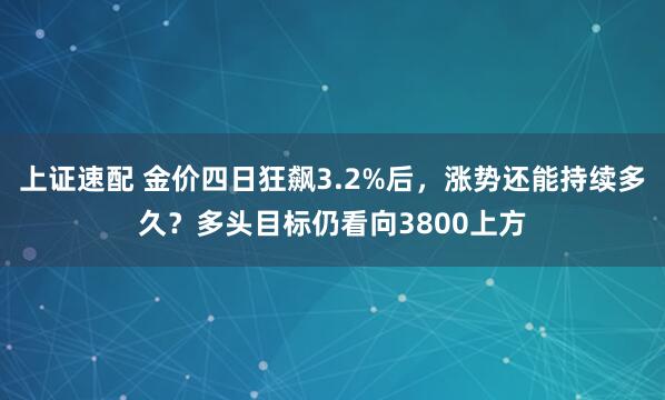 上证速配 金价四日狂飙3.2%后，涨势还能持续多久？多头目标仍看向3800上方