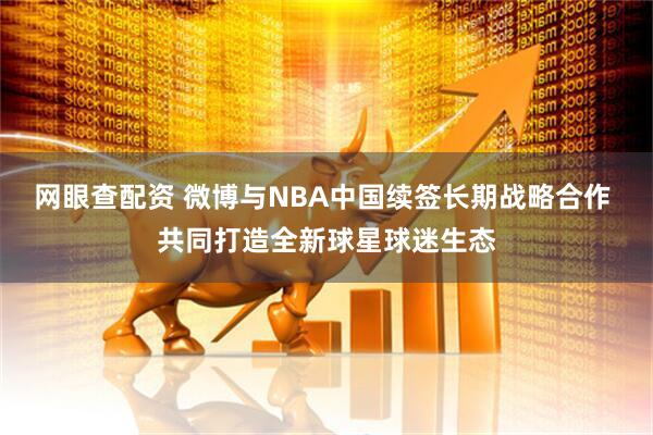 网眼查配资 微博与NBA中国续签长期战略合作 共同打造全新球星球迷生态
