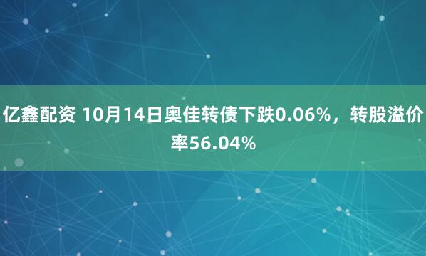 亿鑫配资 10月14日奥佳转债下跌0.06%，转股溢价率56.04%
