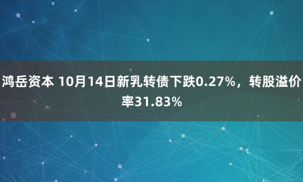 鸿岳资本 10月14日新乳转债下跌0.27%，转股溢价率31.83%