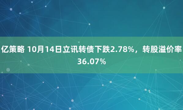 亿策略 10月14日立讯转债下跌2.78%，转股溢价率36.07%