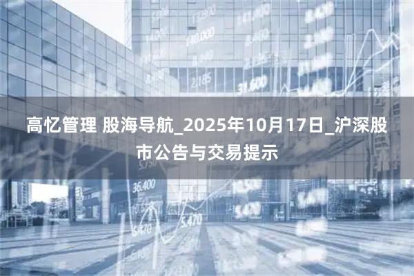 高忆管理 股海导航_2025年10月17日_沪深股市公告与交易提示