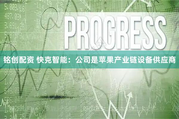 铭创配资 快克智能：公司是苹果产业链设备供应商