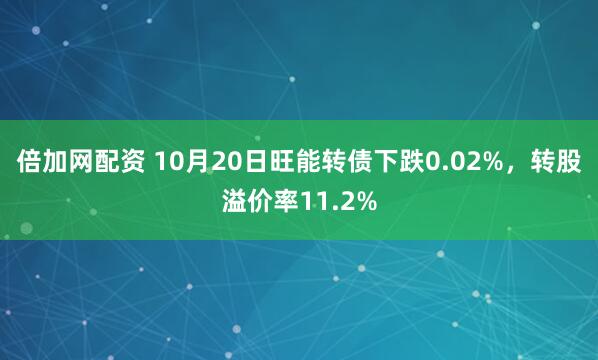 倍加网配资 10月20日旺能转债下跌0.02%，转股溢价率11.2%