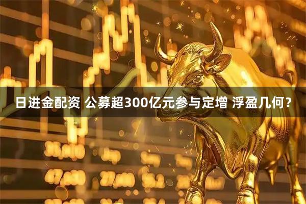 日进金配资 公募超300亿元参与定增 浮盈几何？