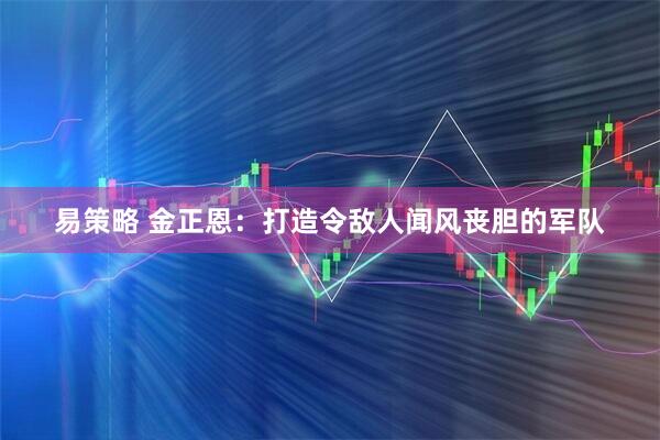 易策略 金正恩：打造令敌人闻风丧胆的军队