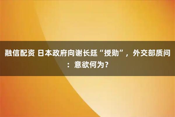 融信配资 日本政府向谢长廷“授勋”，外交部质问：意欲何为？