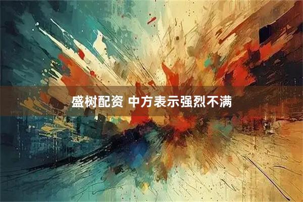 盛树配资 中方表示强烈不满
