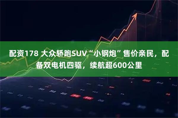 配资178 大众轿跑SUV“小钢炮”售价亲民，配备双电机四驱，续航超600公里