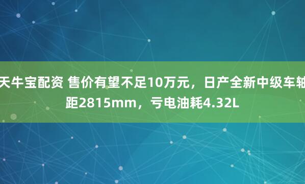天牛宝配资 售价有望不足10万元，日产全新中级车轴距2815mm，亏电油耗4.32L