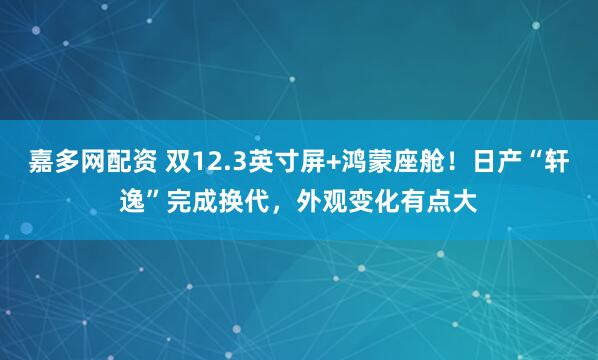 嘉多网配资 双12.3英寸屏+鸿蒙座舱！日产“轩逸”完成换代，外观变化有点大
