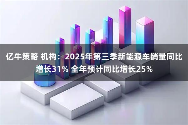 亿牛策略 机构：2025年第三季新能源车销量同比增长31% 全年预计同比增长25%