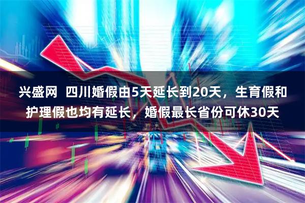 兴盛网  四川婚假由5天延长到20天，生育假和护理假也均有延长，婚假最长省份可休30天