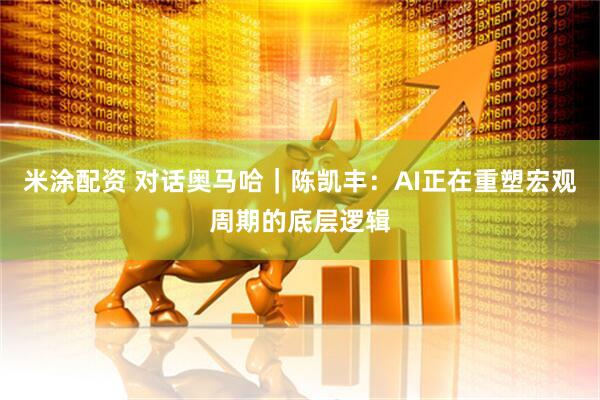 米涂配资 对话奥马哈｜陈凯丰：AI正在重塑宏观周期的底层逻辑
