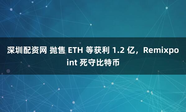 深圳配资网 抛售 ETH 等获利 1.2 亿，Remixpoint 死守比特币